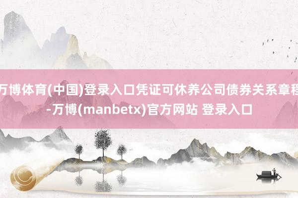 万博体育(中国)登录入口凭证可休养公司债券关系章程-万博(manbetx)官方网站 登录入口