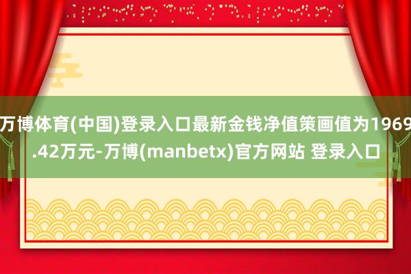 万博体育(中国)登录入口最新金钱净值策画值为1969.42万元-万博(manbetx)官方网站 登录入口